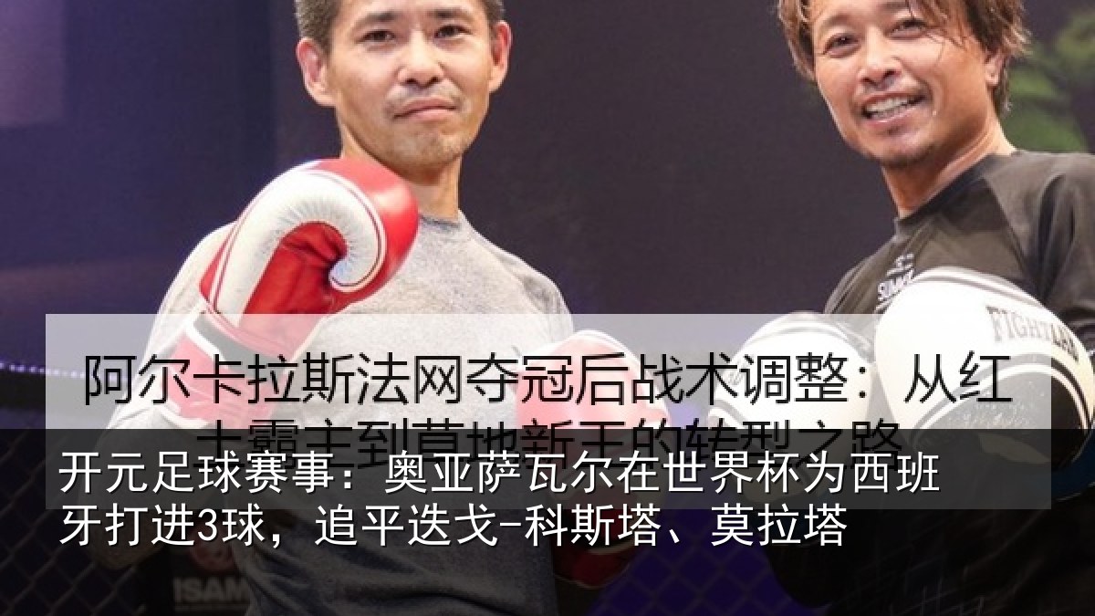开元足球赛事：奥亚萨瓦尔在世界杯为西班牙打进3球，追平相关情况