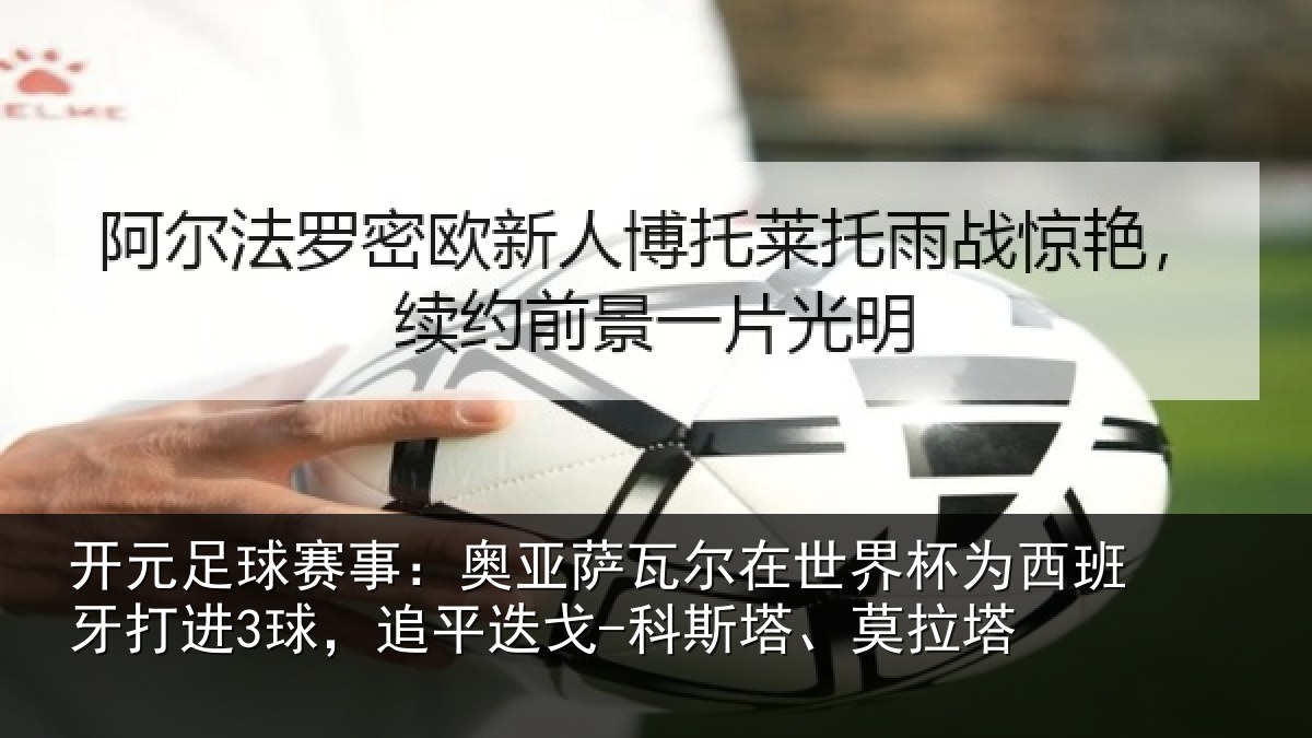开元足球赛事：奥亚萨瓦尔在世界杯为西班牙打进3球，追平迭戈-科斯塔、莫拉塔
