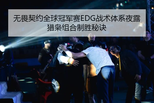 无畏契约全球冠军赛EDG战术体系夜露猎枭组合制胜秘诀