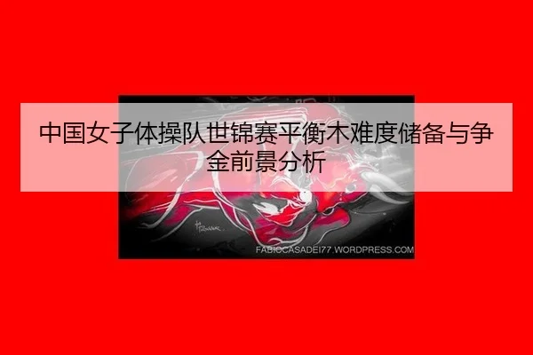 中国女子体操队世锦赛平衡木难度储备与争金前景分析