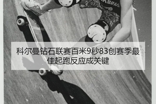科尔曼钻石联赛百米9秒83创赛季最佳起跑反应成关键