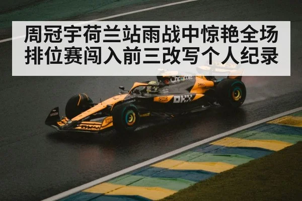 周冠宇荷兰站雨战中惊艳全场排位赛闯入前三改写个人纪录