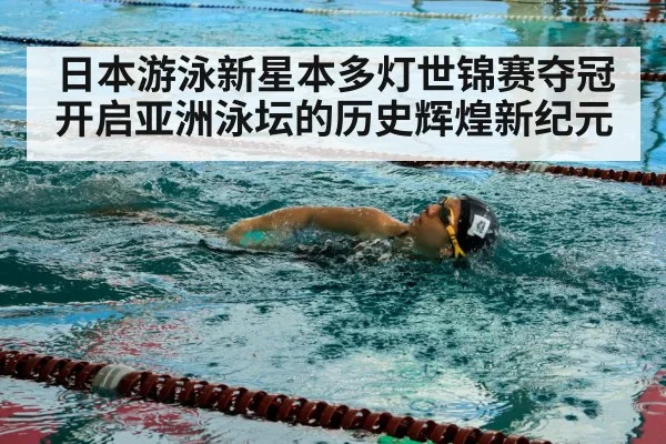 日本游泳新星本多灯世锦赛夺冠开启亚洲泳坛的历史辉煌新纪元