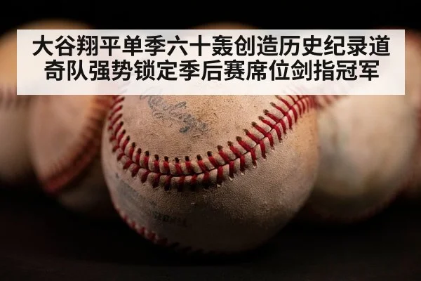 大谷翔平单季六十轰创造历史纪录道奇队强势锁定季后赛席位剑指冠军