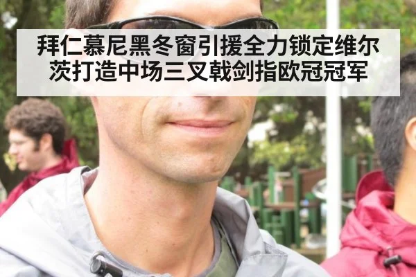 拜仁慕尼黑冬窗引援全力锁定维尔茨打造中场三叉戟剑指欧冠冠军
