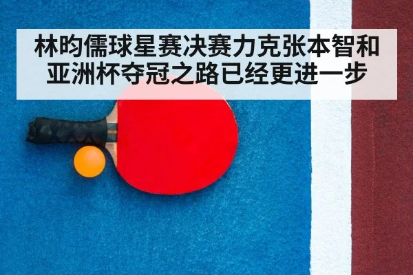 林昀儒球星赛决赛力克张本智和亚洲杯夺冠之路已经更进一步