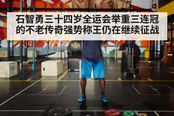 石智勇三十四岁全运会举重三连冠的不老传奇强势称王仍在继续征战